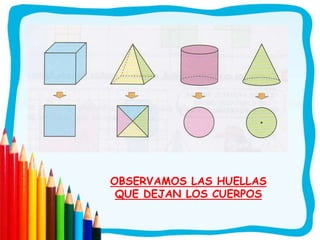 Cuerpos geométricos vistos
desde arriba:
OBSERVAMOS LAS HUELLAS
QUE DEJAN LOS CUERPOS
 