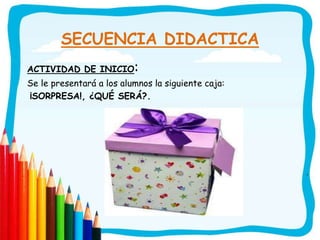 SECUENCIA DIDACTICA
ACTIVIDAD DE INICIO:
Se le presentará a los alumnos la siguiente caja:
¡SORPRESA!, ¿QUÉ SERÁ?.
.
 