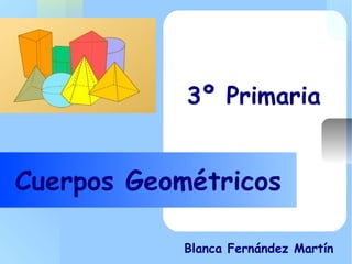 Your Logo Here
Cuerpos Geométricos
3º Primaria
Blanca Fernández Martín
 