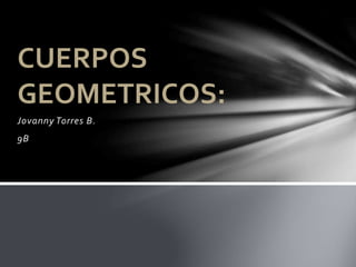 Jovanny Torres B.
9B
CUERPOS
GEOMETRICOS:
 