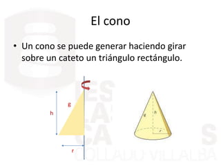 El cono
• Un cono se puede generar haciendo girar
sobre un cateto un triángulo rectángulo.
r
h
g
 