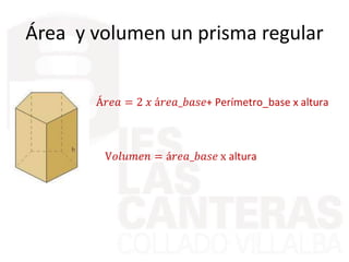 Área y volumen un prisma regular
Á𝑟𝑒𝑎 = 2 𝑥 á𝑟𝑒𝑎_𝑏𝑎𝑠𝑒+ Perímetro_base x altura
V𝑜𝑙𝑢𝑚𝑒𝑛 = á𝑟𝑒𝑎_𝑏𝑎𝑠𝑒 x altura
 