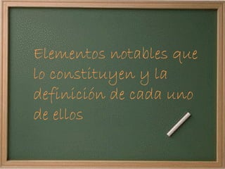 Elementos notables que lo constituyen y la definición de cada uno de ellos 