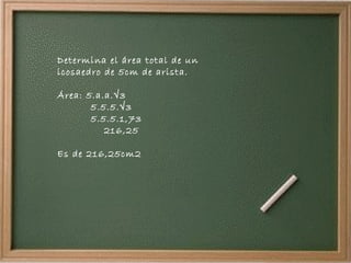 Determina el área total de un icosaedro de 5cm de arista. Área: 5.a.a.√3 5.5.5.√3 5.5.5.1,73 216,25 Es de 216,25cm2 