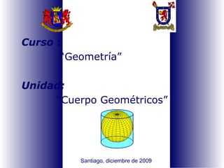 Curso : “ Geometría ” Unidad:   “ Cuerpo Geométricos ” Santiago, diciembre de 2009 