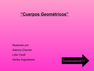 “ Cuerpos Geométricos” Realizado por:  Sabrina Chemen Lidia Yerall Ashley Augustower.  Comenzamos?? 