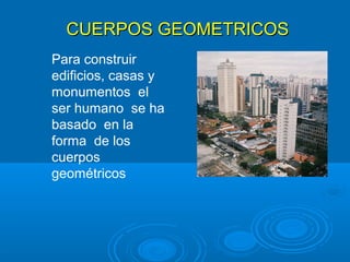 CUERPOS GEOMETRICOSCUERPOS GEOMETRICOS
Para construir
edificios, casas y
monumentos el
ser humano se ha
basado en la
forma de los
cuerpos
geométricos
 