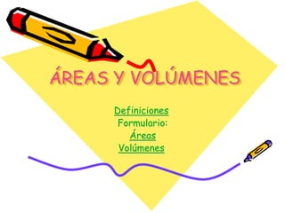 ÁREAS Y VOLÚMENES
Definiciones
Formulario:
Áreas
Volúmenes
 
