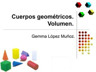 Cuerpos geométricos. Volumen. Gemma López Muñoz. 