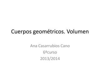 Cuerpos geométricos. Volumen
Ana Casarrubios Cano
6ºcurso
2013/2014
 