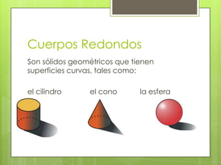 Cuerpos RedondosSon sólidos geométricos que tienen superficies curvas, tales como:el cilindro	         el cono	 la esfera