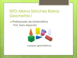 ISFD Albino Sánchez Barros Geometría I Profesorado de Matemática Prof. Nieto Alejandro cuerpos geométricos 