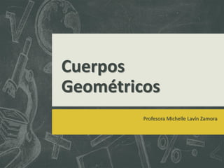Cuerpos
Geométricos
Profesora Michelle Lavín Zamora
 