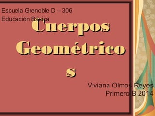 CuerposCuerpos
GeométricoGeométrico
ss
Escuela Grenoble D – 306
Educación Básica
Viviana Olmos Reyes
Primero B 2014
 