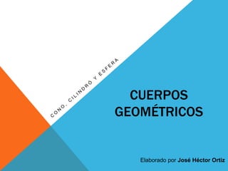 CUERPOS
GEOMÉTRICOS
Elaborado por José Héctor Ortiz
 
