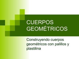 CUERPOS
GEOMÉTRICOS
Construyendo cuerpos
geométricos con palillos y
plastilina
 