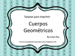 Cuerpos
Geométricos
Tarjetas para imprimir
By Lilian Paz
misrecursosdidacticosparaparvulos.blogspot.com
 