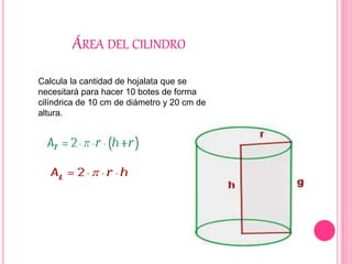 ÁREA DEL CILINDRO
Calcula la cantidad de hojalata que se
necesitará para hacer 10 botes de forma
cilíndrica de 10 cm de diámetro y 20 cm de
altura.
 