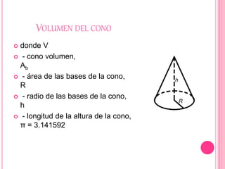 VOLUMEN DEL CONO
 donde V
 - cono volumen,
Ab
 - área de las bases de la cono,
R
 - radio de las bases de la cono,
h
 - longitud de la altura de la cono,
π = 3.141592
 
