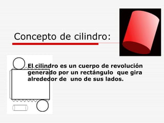Concepto de cilindro:
El cilindro es un cuerpo de revolución
generado por un rectángulo que gira
alrededor de uno de sus lados.
 