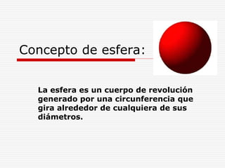 Concepto de esfera:
La esfera es un cuerpo de revolución
generado por una circunferencia que
gira alrededor de cualquiera de sus
diámetros.
 