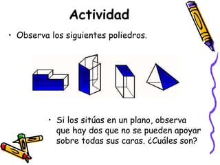 Actividad
• Observa los siguientes poliedros.
• Si los sitúas en un plano, observa
que hay dos que no se pueden apoyar
sobre todas sus caras. ¿Cuáles son?
 