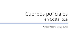 Cuerpos policiales
en Costa Rica
Profesor Roberto Monge Durán
 