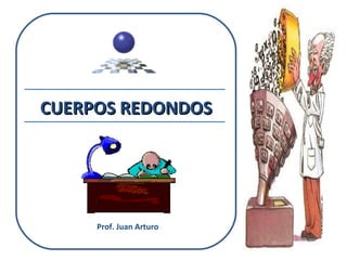 CUERPOS REDONDOS Prof. Juan Arturo 