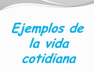 Ejemplos de
   la vida
  cotidiana
 