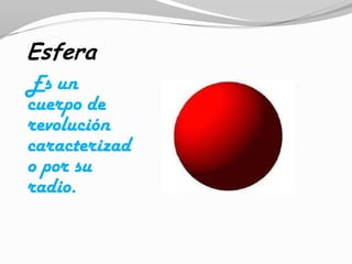 Esfera
Es un
cuerpo de
revolución
caracterizad
o por su
radio.
 