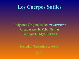 Los Cuerpos Sutiles Imágenes Originales del  PowerPoint Creadas por  K.V.K. Nehru Tradujo:  Gladys Peralta Sociedad Teosofica :: Adyar 2001 