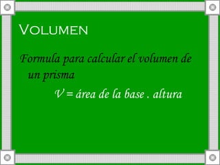 Volumen  Formula para calcular el volumen de un prisma  V = área de la base . altura 
