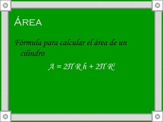 Área Fórmula para calcular el área de un cilindro A = 2 П  R h + 2 Π  R 2 