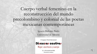Cuerpo verbal femenino en la
reconstrucción del mundo
precolombino y colonial de las poetas
mexicanas contemporáneas
Ignacio Ballester Pardo
Universidad de Alicante
 