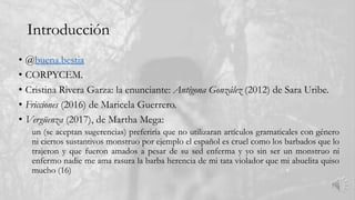 Introducción
• @buena.bestia
• CORPYCEM.
• Cristina Rivera Garza: la enunciante: Antígona González (2012) de Sara Uribe.
•...