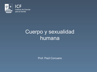 Cuerpo y sexualidad
humana
Prof. Paúl Corcuera
 