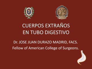 CUERPOS EXTRAÑOS
EN TUBO DIGESTIVO
Dr. JOSE JUAN DURAZO MADRID, FACS.
Fellow of American College of Surgeons.
 