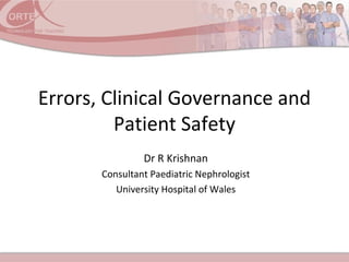 Errors, Clinical Governance and
Patient Safety
Dr R Krishnan
Consultant Paediatric Nephrologist
University Hospital of Wales
 