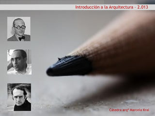 Cátedra arqª Marcela Kral
Introducción a la Arquitectura – 2.013
 