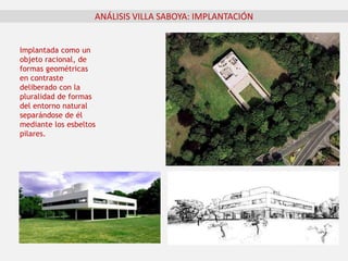 Implantada como un
objeto racional, de
formas geométricas
en contraste
deliberado con la
pluralidad de formas
del entorno natural
separándose de él
mediante los esbeltos
pilares.
ANÁLISIS VILLA SABOYA: IMPLANTACIÓN
 