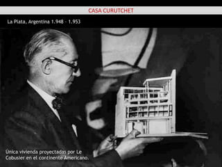 CASA CURUTCHET
La Plata, Argentina 1.948 – 1.953
Única vivienda proyectadas por Le
Cobusier en el continente Americano.
 