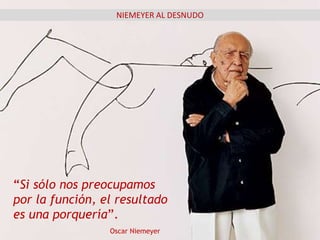 NIEMEYER AL DESNUDO
“Si sólo nos preocupamos
por la función, el resultado
es una porquería”.
Oscar Niemeyer
 