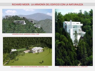 RICHARD MEIER: LA ARMONÍA DEL EDIFICIO CON LA NATURALEZA
CASA DOUGLAS, MICHIGAN, U.S.A., 1.970-1973
SHENZHEN VILLAS, SHENZHEN, CHINA, 2.008
CASA HANDSMOOTH , SOUTH OXFORDSHIRE, ENGLAND, 2.012
 