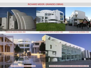 RICHARD MEIER: GRANDES OBRAS
IGLESIA DEL JUBILEO, ROMA, 2003 GRAN MUSEO DE ARTE, ATLANTA, 1.983 STADHAUS ULM, ALEMANIA, 1994
GETTY CENTER, CALIFORNIA, U.S.A., 1.997 MUSEO DE ARTE CONTEMPORÁNEO, BARCELONA, ESPAÑA,1.995
 