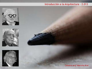 Cátedra arqª Marcela Kral
Introducción a la Arquitectura – 2.013
 