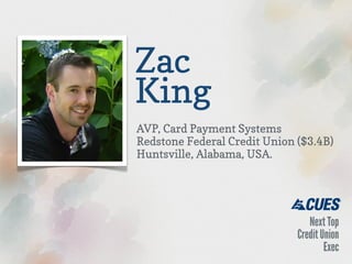 Zac
King
AVP, Card Payment Systems
Redstone Federal Credit Union ($3.4B)
Huntsville, Alabama, USA.

 