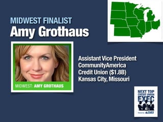 i
MIDWEST FINALIST
Amy Grothaus
Assistant Vice President
CommunityAmerica
Credit Union ($1.8B)
Kansas City, Missouri
 
