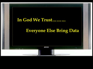 In God We Trust………
Everyone Else Bring Data