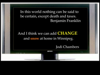 In this world nothing can be said to
be certain, except death and taxes.
Benjamin Franklin
And I think we can add CHANGE
and snow at home in Winnipeg.
Jodi Chambers