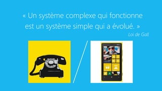 «Un système complexe qui fonctionne 
est un système simple qui a évolué.» 
Loi de Gall  